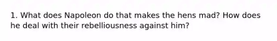 1. What does Napoleon do that makes the hens mad? How does he deal with their rebelliousness against him?