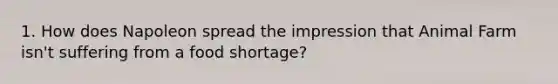 1. How does Napoleon spread the impression that Animal Farm isn't suffering from a food shortage?