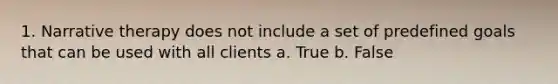 1. Narrative therapy does not include a set of predefined goals that can be used with all clients a. True b. False