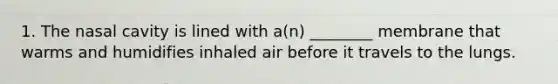 1. The nasal cavity is lined with a(n) ________ membrane that warms and humidifies inhaled air before it travels to the lungs.