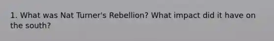 1. What was Nat Turner's Rebellion? What impact did it have on the south?