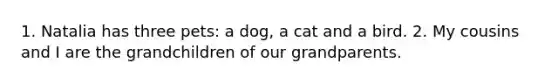 1. Natalia has three pets: a dog, a cat and a bird. 2. My cousins ​​and I are the grandchildren of our grandparents.