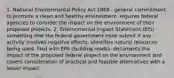 1. National Environmental Policy Act 1969 - general commitment to promote a clean and healthy environment. requires federal agencies to consider the impact on the environment of their proposed projects. 2. Environmental Impact Statement (EIS) - something that the federal government must submit if any activity involves negative effects, identifies natural resources being used, filed with EPA (building roads)- documents the impact of the proposed federal project on the environment and covers consideration of practical and feasible alternatives with a lesser impact