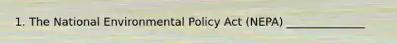 1. The National Environmental Policy Act (NEPA) ______________