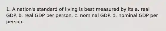 1. A nation's standard of living is best measured by its a. real GDP. b. real GDP per person. c. nominal GDP. d. nominal GDP per person.