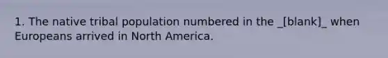 1. The native tribal population numbered in the _[blank]_ when Europeans arrived in North America.