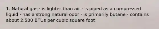 1. Natural gas · is lighter than air · is piped as a compressed liquid · has a strong natural odor · is primarily butane · contains about 2,500 BTUs per cubic square foot