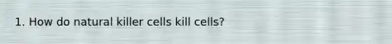 1. How do natural killer cells kill cells?