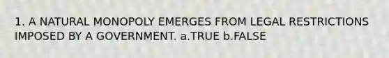 1. A NATURAL MONOPOLY EMERGES FROM LEGAL RESTRICTIONS IMPOSED BY A GOVERNMENT. a.TRUE b.FALSE