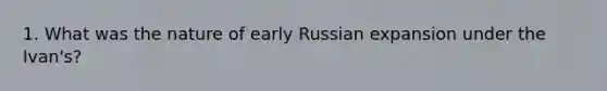 1. What was the nature of early Russian expansion under the Ivan's?