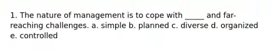 1. The nature of management is to cope with _____ and far-reaching challenges. a. simple b. planned c. diverse d. organized e. controlled