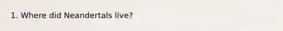 1. Where did Neandertals live?