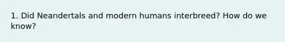 1. Did Neandertals and modern humans interbreed? How do we know?