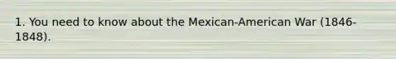 1. You need to know about the Mexican-American War (1846-1848).