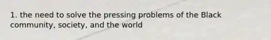 1. the need to solve the pressing problems of the Black community, society, and the world