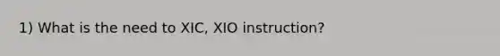 1) What is the need to XIC, XIO instruction?