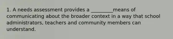 1. A needs assessment provides a _________means of communicating about the broader context in a way that school administrators, teachers and community members can understand.