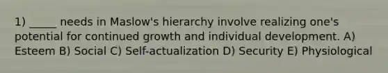 1) _____ needs in Maslow's hierarchy involve realizing one's potential for continued growth and individual development. A) Esteem B) Social C) Self-actualization D) Security E) Physiological