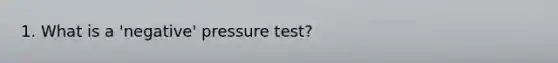 1. What is a 'negative' pressure test?