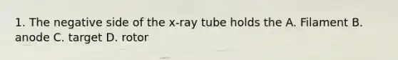 1. The negative side of the x-ray tube holds the A. Filament B. anode C. target D. rotor