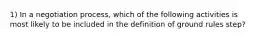 1) In a negotiation process, which of the following activities is most likely to be included in the definition of ground rules step?