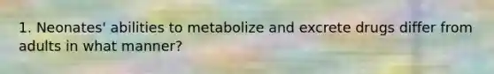 1. Neonates' abilities to metabolize and excrete drugs differ from adults in what manner?