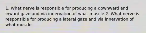 1. What nerve is responsible for producing a downward and inward gaze and via innervation of what muscle 2. What nerve is responsible for producing a lateral gaze and via innervation of what muscle