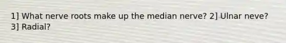 1] What nerve roots make up the median nerve? 2] Ulnar neve? 3] Radial?