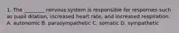 1. The ________ nervous system is responsible for responses such as pupil dilation, increased heart rate, and increased respiration. A. autonomic B. parasympathetic C. somatic D. sympathetic