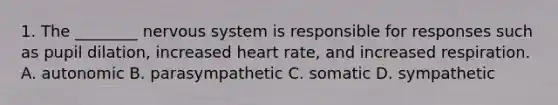 1. The ________ nervous system is responsible for responses such as pupil dilation, increased heart rate, and increased respiration. A. autonomic B. parasympathetic C. somatic D. sympathetic