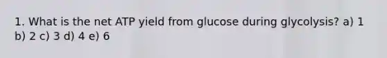 1. What is the net ATP yield from glucose during glycolysis? a) 1 b) 2 c) 3 d) 4 e) 6