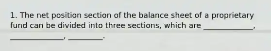 1. The net position section of the balance sheet of a proprietary fund can be divided into three sections, which are _____________, ______________, _________.