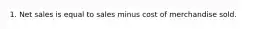 1. Net sales is equal to sales minus cost of merchandise sold.