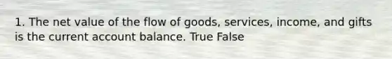 1. The net value of the flow of goods, services, income, and gifts is the current account balance. True False