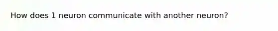 How does 1 neuron communicate with another neuron?