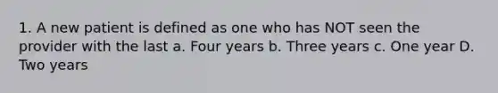 1. A new patient is defined as one who has NOT seen the provider with the last a. Four years b. Three years c. One year D. Two years