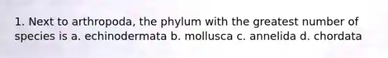 1. Next to arthropoda, the phylum with the greatest number of species is a. echinodermata b. mollusca c. annelida d. chordata