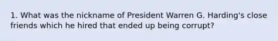 1. What was the nickname of President Warren G. Harding's close friends which he hired that ended up being corrupt?