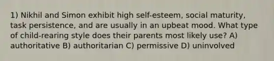 1) Nikhil and Simon exhibit high self-esteem, social maturity, task persistence, and are usually in an upbeat mood. What type of child-rearing style does their parents most likely use? A) authoritative B) authoritarian C) permissive D) uninvolved