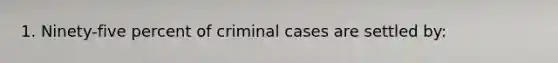 1. Ninety-five percent of criminal cases are settled by: