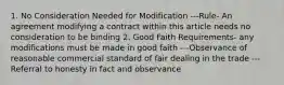 1. No Consideration Needed for Modification ---Rule- An agreement modifying a contract within this article needs no consideration to be binding 2. Good Faith Requirements- any modifications must be made in good faith ---Observance of reasonable commercial standard of fair dealing in the trade ---Referral to honesty in fact and observance