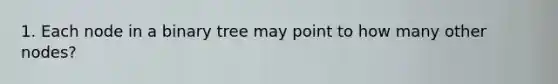 1. Each node in a binary tree may point to how many other nodes?