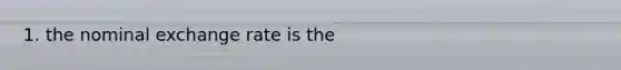 1. the nominal exchange rate is the