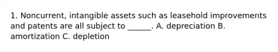 1. Noncurrent, intangible assets such as leasehold improvements and patents are all subject to ______. A. depreciation B. amortization C. depletion