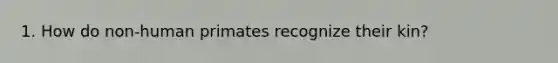 1. How do non-human primates recognize their kin?