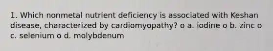 1. Which nonmetal nutrient deficiency is associated with Keshan disease, characterized by cardiomyopathy? o a. iodine o b. zinc o c. selenium o d. molybdenum