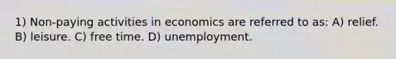 1) Non-paying activities in economics are referred to as: A) relief. B) leisure. C) free time. D) unemployment.