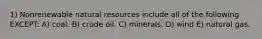 1) Nonrenewable natural resources include all of the following EXCEPT: A) coal. B) crude oil. C) minerals. D) wind E) natural gas.