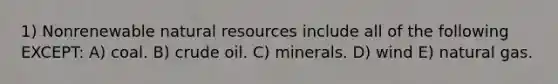 1) Nonrenewable natural resources include all of the following EXCEPT: A) coal. B) crude oil. C) minerals. D) wind E) natural gas.