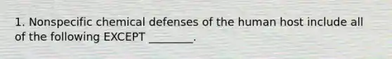 1. Nonspecific chemical defenses of the human host include all of the following EXCEPT ________.